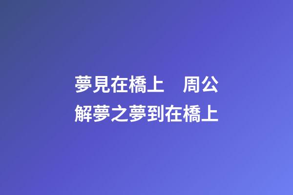 夢見在橋上　周公解夢之夢到在橋上